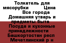 Толкатель для мясорубки BRAUN › Цена ­ 600 - Все города Домашняя утварь и предметы быта » Посуда и кухонные принадлежности   . Башкортостан респ.,Мечетлинский р-н